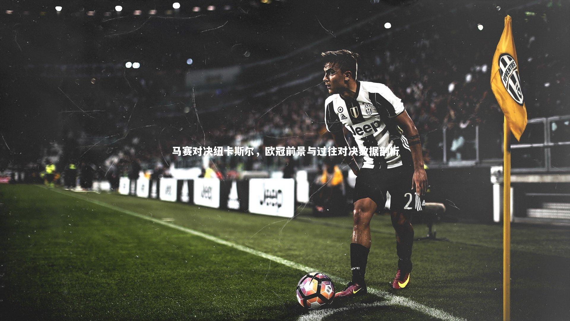 马赛对决纽卡斯尔，欧冠前景与过往对决数据剖析