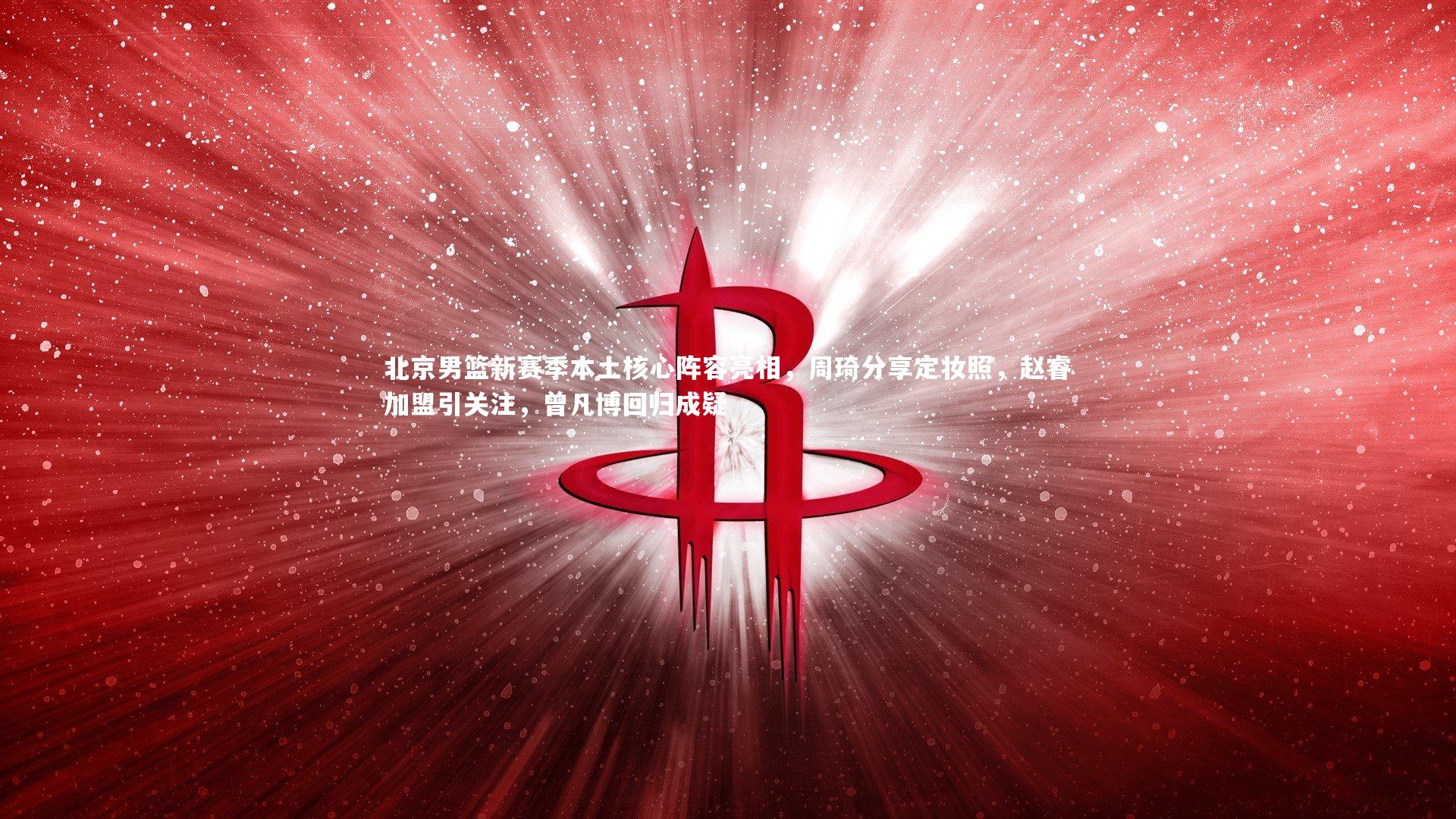 北京男篮新赛季本土核心阵容亮相，周琦分享定妆照，赵睿加盟引关注，曾凡博回归成疑