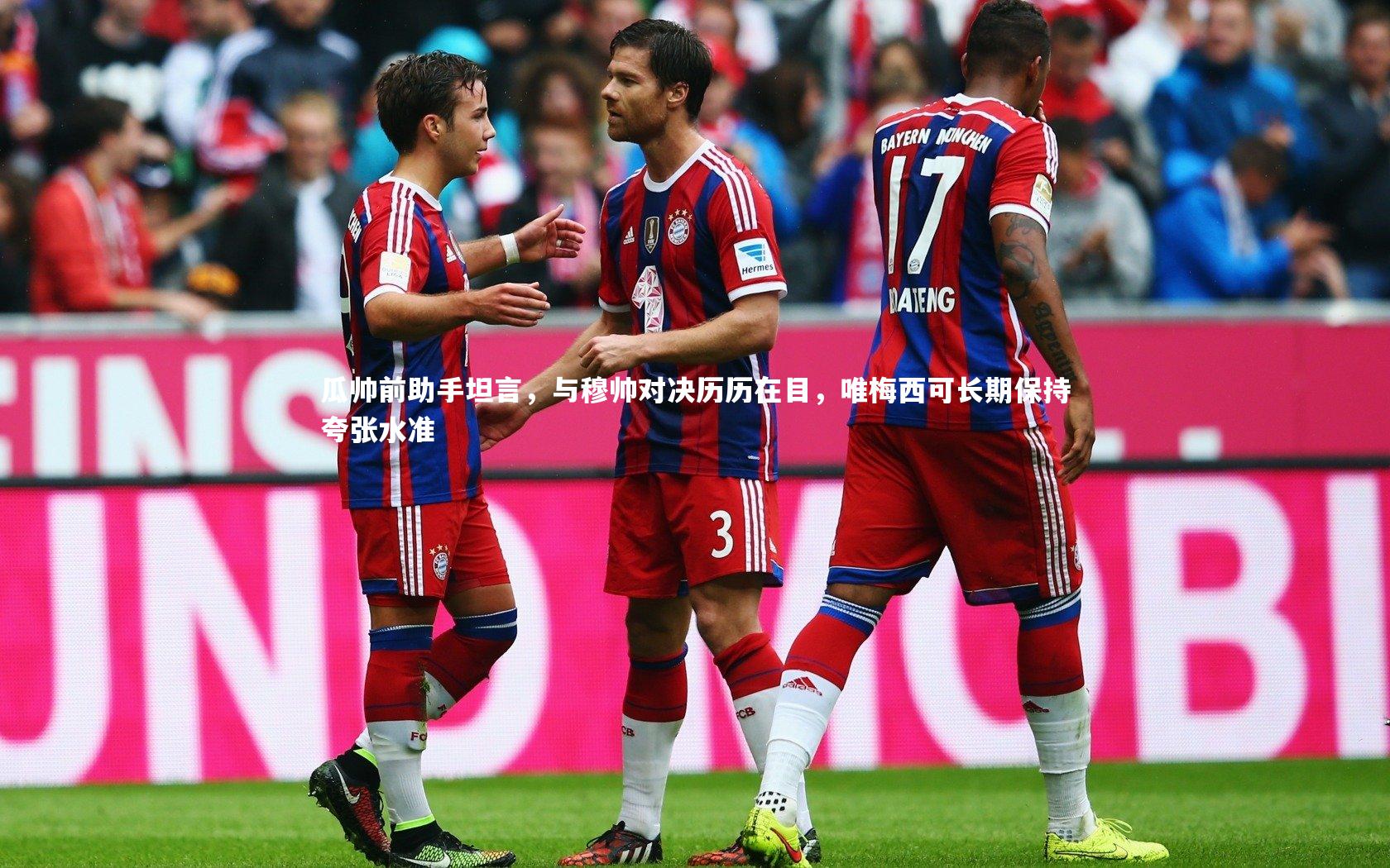 瓜帅前助手坦言，与穆帅对决历历在目，唯梅西可长期保持夸张水准